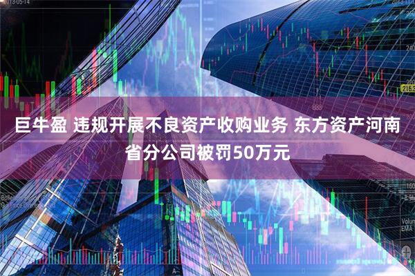巨牛盈 违规开展不良资产收购业务 东方资产河南省分公司被罚50万元