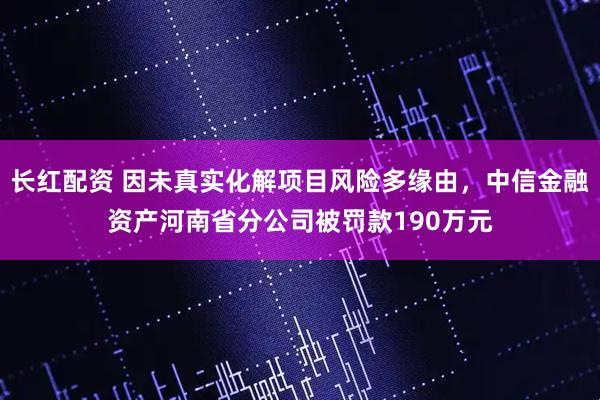 长红配资 因未真实化解项目风险多缘由，中信金融资产河南省分公司被罚款190万元