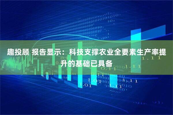 趣投顾 报告显示：科技支撑农业全要素生产率提升的基础已具备