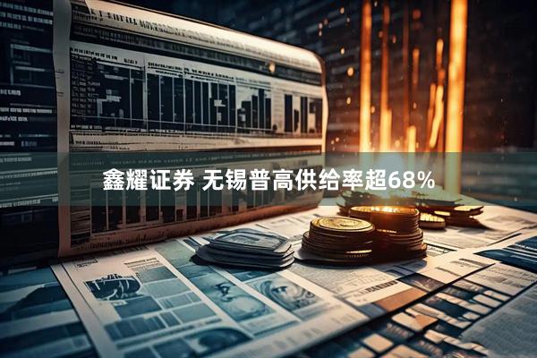 鑫耀证券 无锡普高供给率超68%