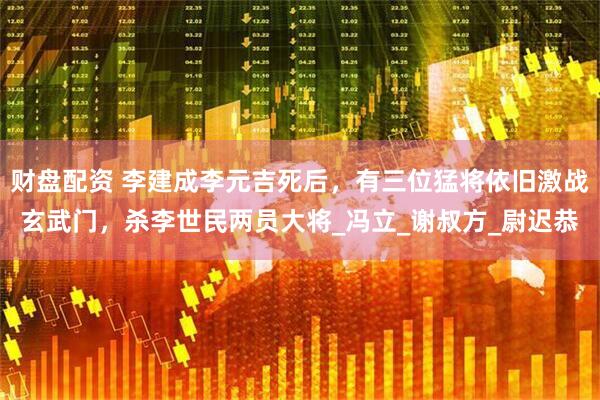 财盘配资 李建成李元吉死后，有三位猛将依旧激战玄武门，杀李世民两员大将_冯立_谢叔方_尉迟恭