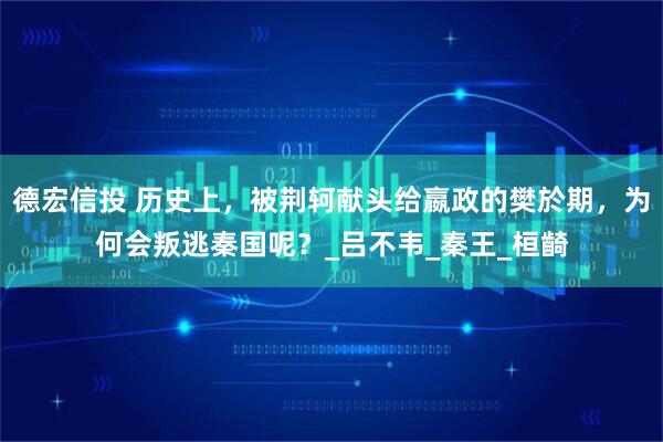 德宏信投 历史上，被荆轲献头给嬴政的樊於期，为何会叛逃秦国呢？_吕不韦_秦王_桓齮