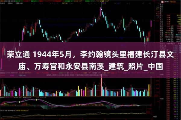 荣立通 1944年5月，李约翰镜头里福建长汀县文庙、万寿宫和永安县南溪_建筑_照片_中国
