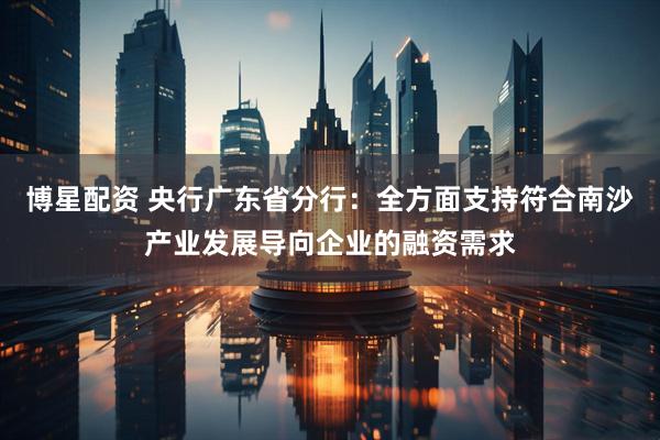 博星配资 央行广东省分行：全方面支持符合南沙产业发展导向企业的融资需求