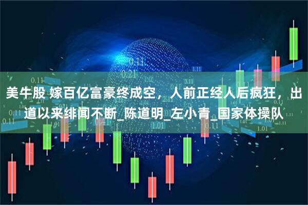 美牛股 嫁百亿富豪终成空，人前正经人后疯狂，出道以来绯闻不断_陈道明_左小青_国家体操队