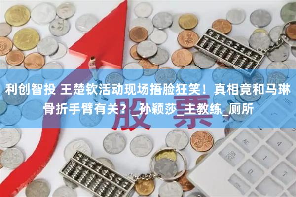 利创智投 王楚钦活动现场捂脸狂笑！真相竟和马琳骨折手臂有关？_孙颖莎_主教练_厕所