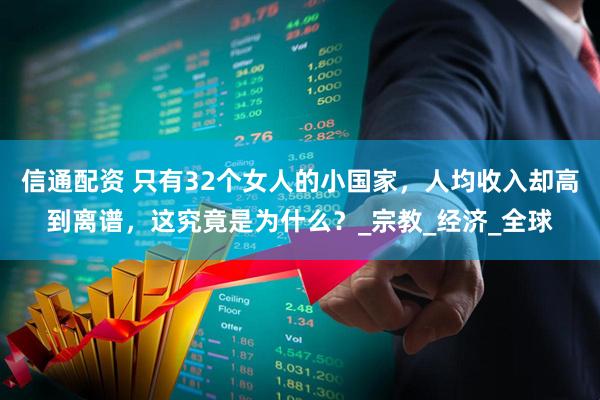 信通配资 只有32个女人的小国家，人均收入却高到离谱，这究竟是为什么？_宗教_经济_全球