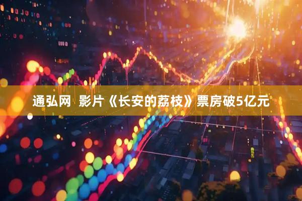 通弘网  影片《长安的荔枝》票房破5亿元