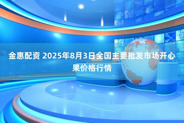 金惠配资 2025年8月3日全国主要批发市场开心果价格行情