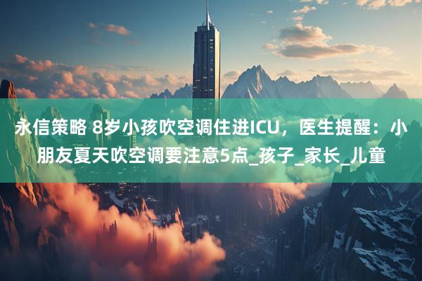 永信策略 8岁小孩吹空调住进ICU，医生提醒：小朋友夏天吹空调要注意5点_孩子_家长_儿童