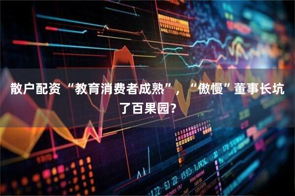 散户配资 “教育消费者成熟”，“傲慢”董事长坑了百果园？