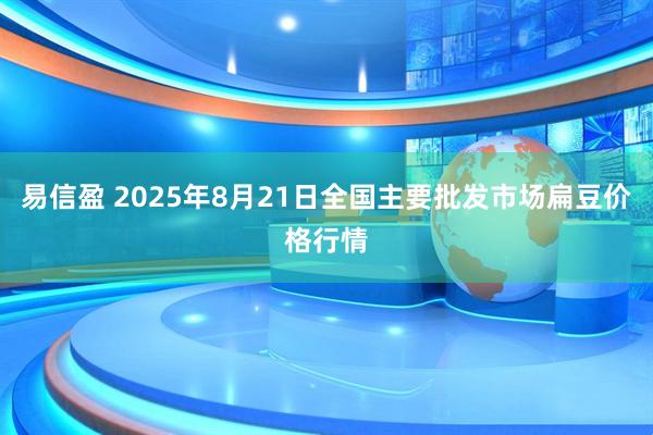 易信盈 2025年8月21日全国主要批发市场扁豆价格行情