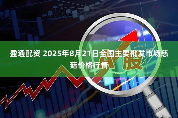 盈通配资 2025年8月21日全国主要批发市场慈菇价格行情