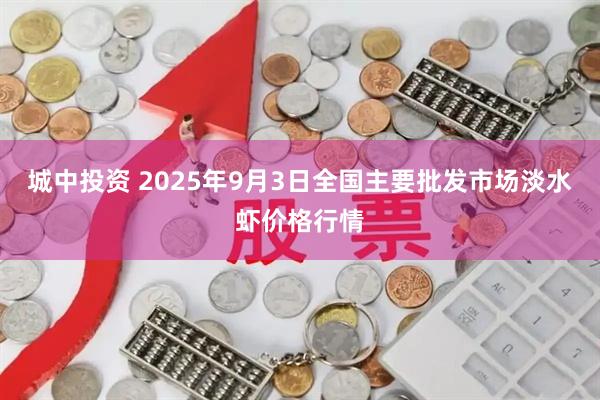 城中投资 2025年9月3日全国主要批发市场淡水虾价格行情