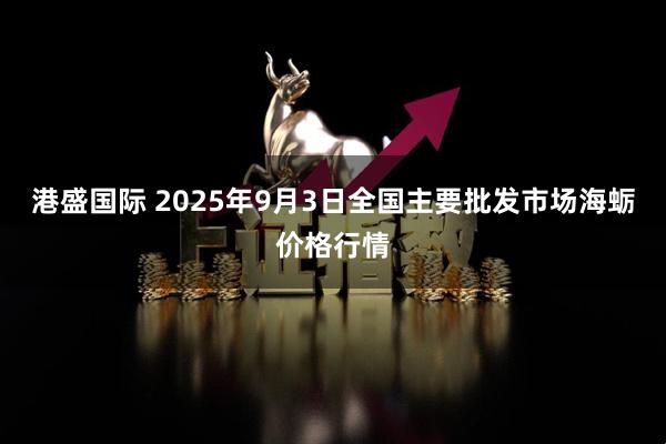 港盛国际 2025年9月3日全国主要批发市场海蛎价格行情