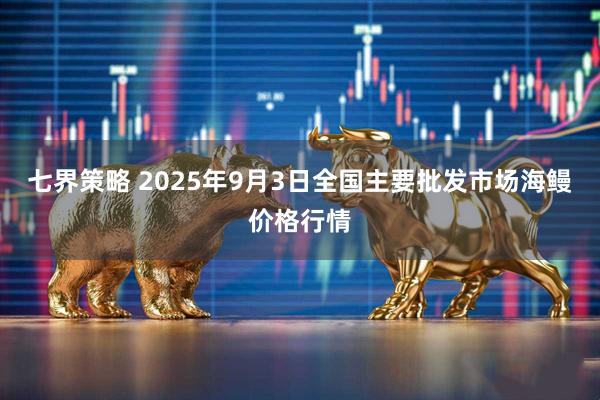 七界策略 2025年9月3日全国主要批发市场海鳗价格行情