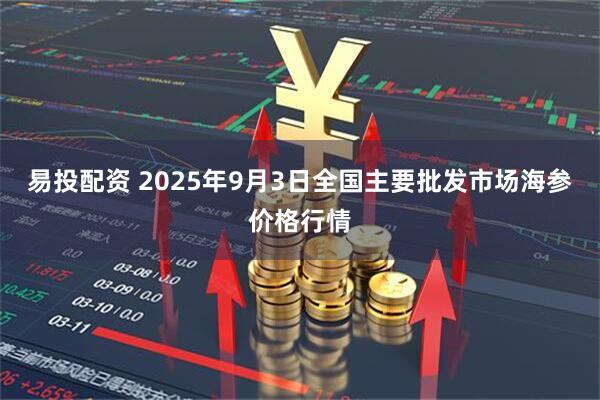 易投配资 2025年9月3日全国主要批发市场海参价格行情
