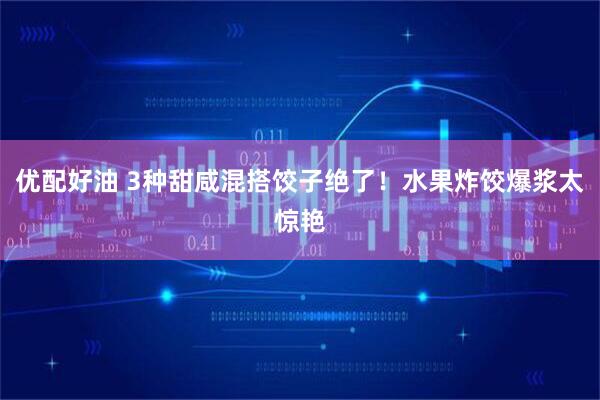优配好油 3种甜咸混搭饺子绝了！水果炸饺爆浆太惊艳