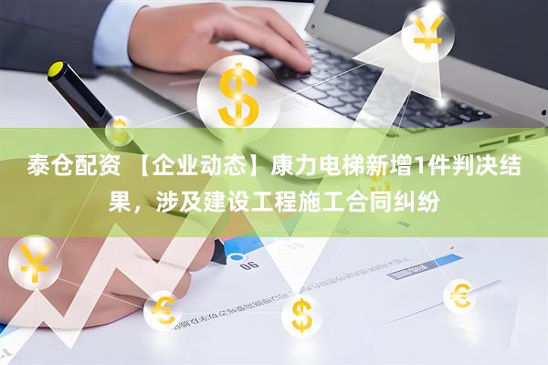 泰仓配资 【企业动态】康力电梯新增1件判决结果，涉及建设工程施工合同纠纷
