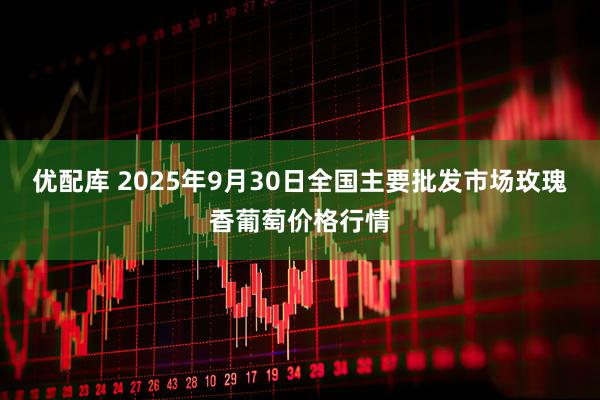 优配库 2025年9月30日全国主要批发市场玫瑰香葡萄价格行情