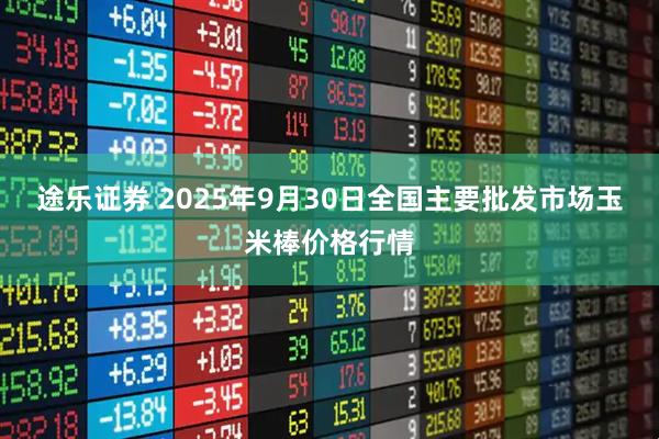 途乐证券 2025年9月30日全国主要批发市场玉米棒价格行情