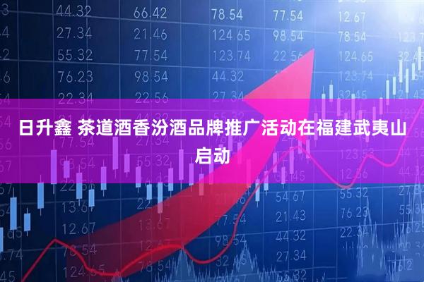 日升鑫 茶道酒香汾酒品牌推广活动在福建武夷山启动