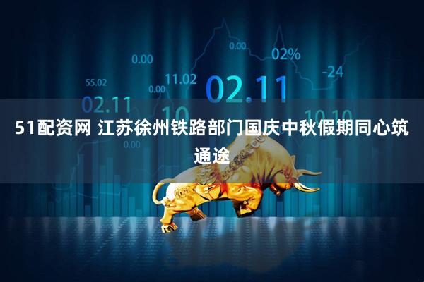 51配资网 江苏徐州铁路部门国庆中秋假期同心筑通途