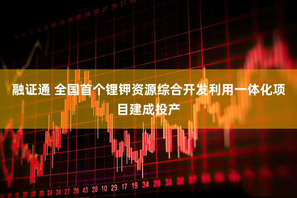 融证通 全国首个锂钾资源综合开发利用一体化项目建成投产