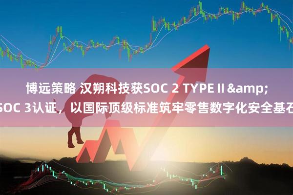 博远策略 汉朔科技获SOC 2 TYPEⅡ&SOC 3认证，以国际顶级标准筑牢零售数字化安全基石