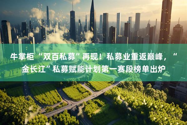 牛掌柜 “双百私募”再现！私募业重返巅峰，“金长江”私募赋能计划第一赛段榜单出炉