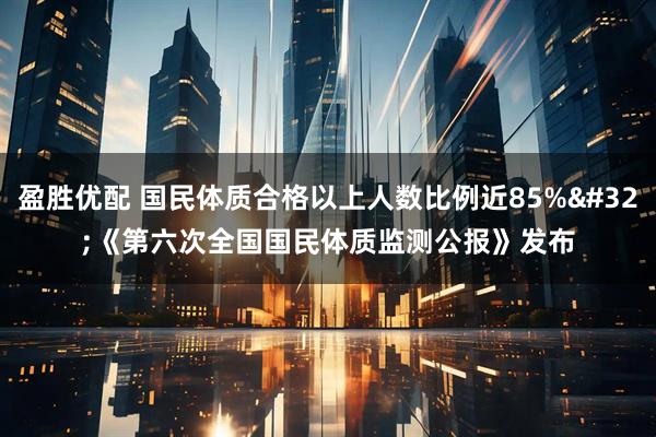 盈胜优配 国民体质合格以上人数比例近85% 《第六次全国国民体质监测公报》发布