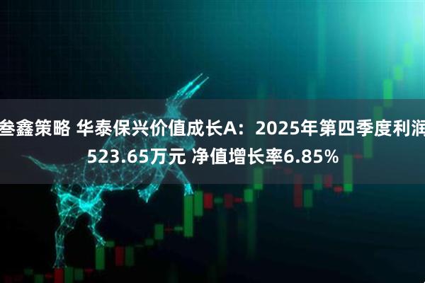 叁鑫策略 华泰保兴价值成长A：2025年第四季度利润523.65万元 净值增长率6.85%