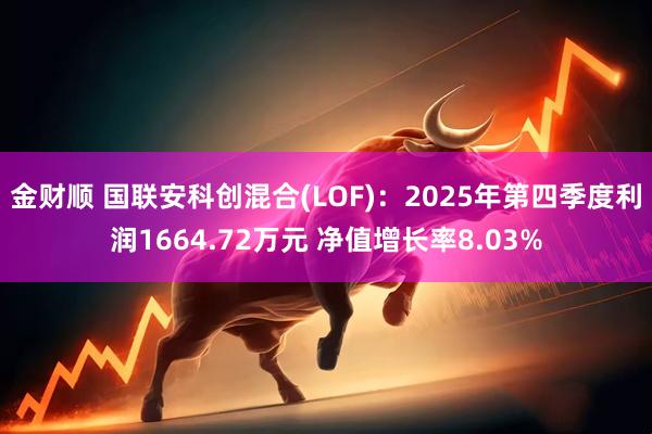金财顺 国联安科创混合(LOF)：2025年第四季度利润1664.72万元 净值增长率8.03%