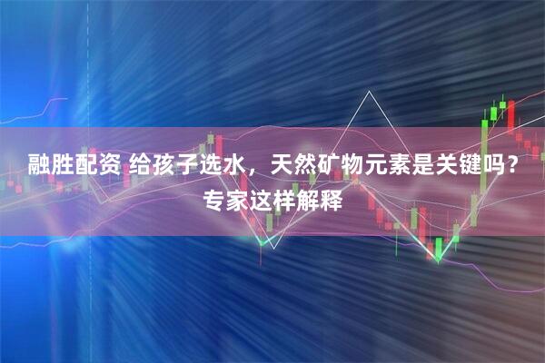 融胜配资 给孩子选水，天然矿物元素是关键吗？专家这样解释