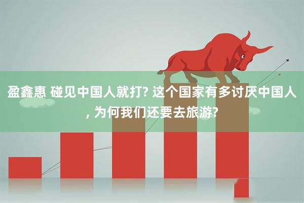 盈鑫惠 碰见中国人就打? 这个国家有多讨厌中国人, 为何我们还要去旅游?